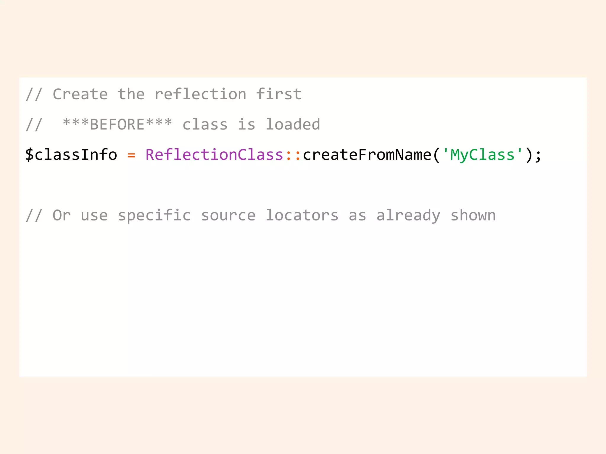 // Create the reflection first
// ***BEFORE*** class is loaded
$classInfo = ReflectionClass::createFromName('MyClass');
// Or use specific source locators as already shown
 