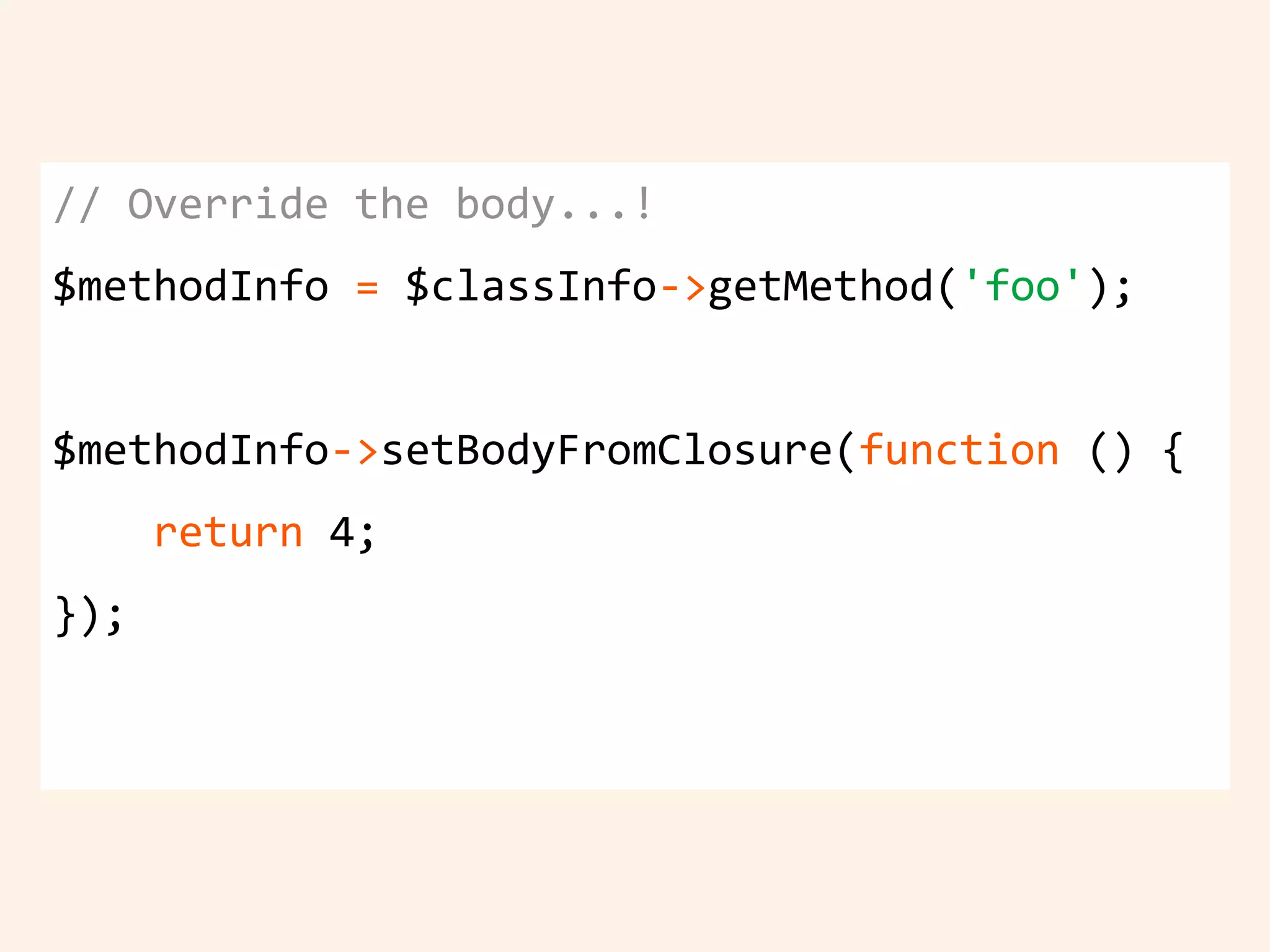 // Override the body...!
$methodInfo = $classInfo->getMethod('foo');
$methodInfo->setBodyFromClosure(function () {
return 4;
});
 