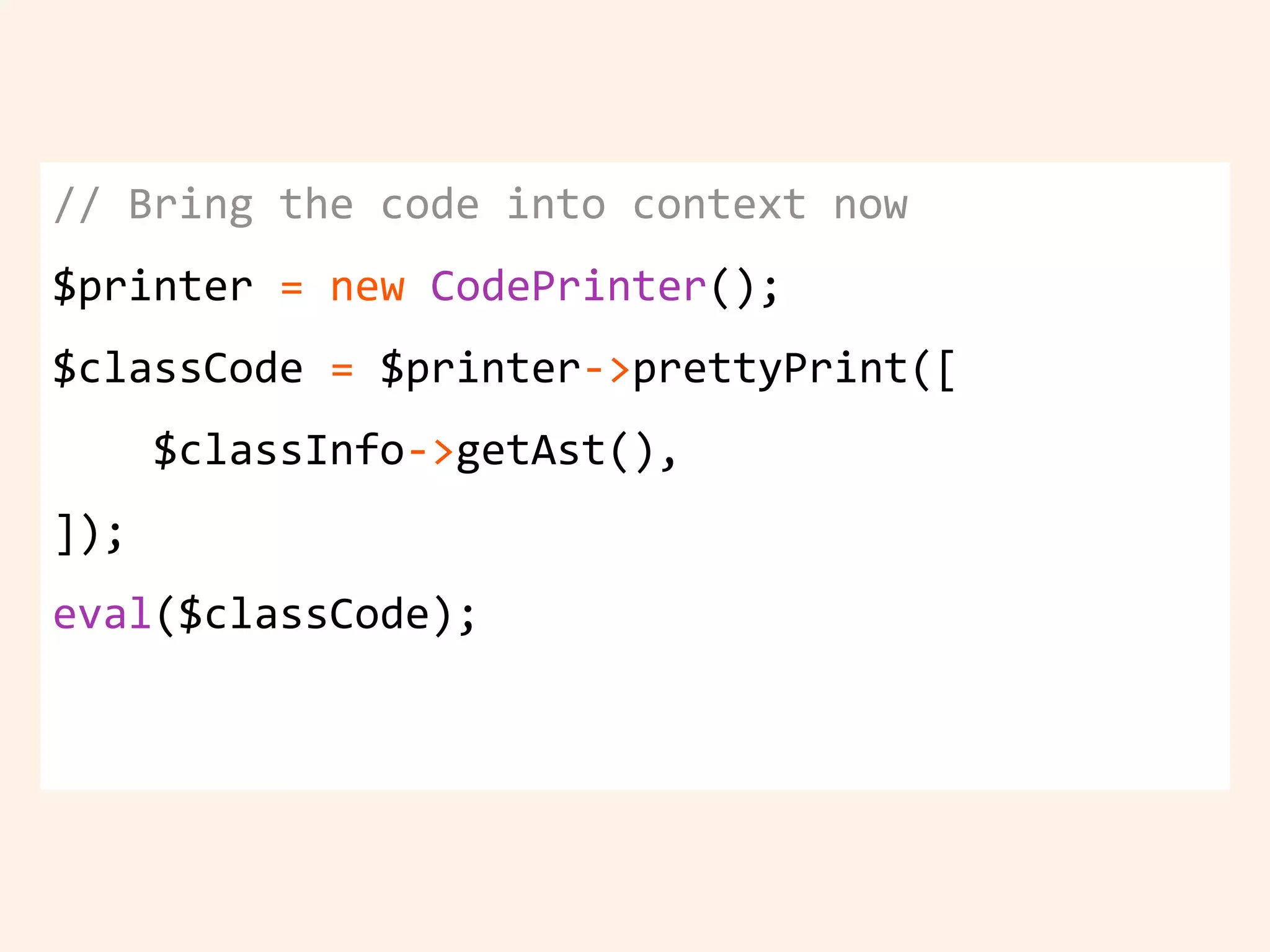 // Bring the code into context now
$printer = new CodePrinter();
$classCode = $printer->prettyPrint([
$classInfo->getAst(),
]);
eval($classCode);
 