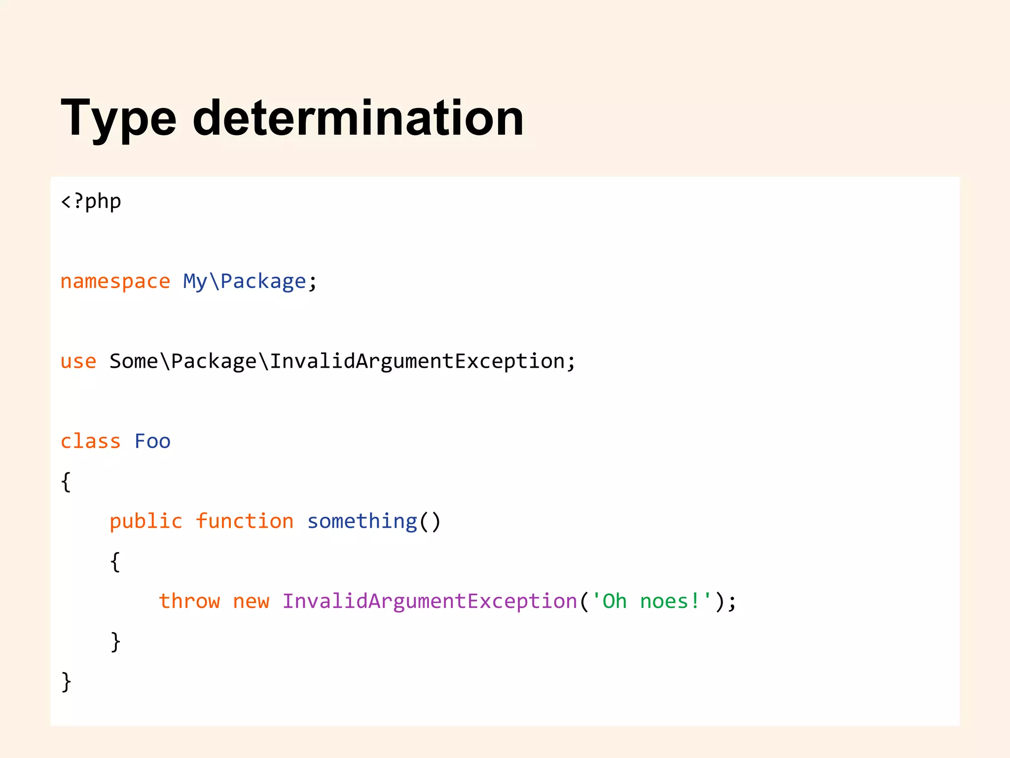 <?php
namespace MyPackage;
use SomePackageInvalidArgumentException;
class Foo
{
public function something()
{
throw new InvalidArgumentException('Oh noes!');
}
}
Type determination
 