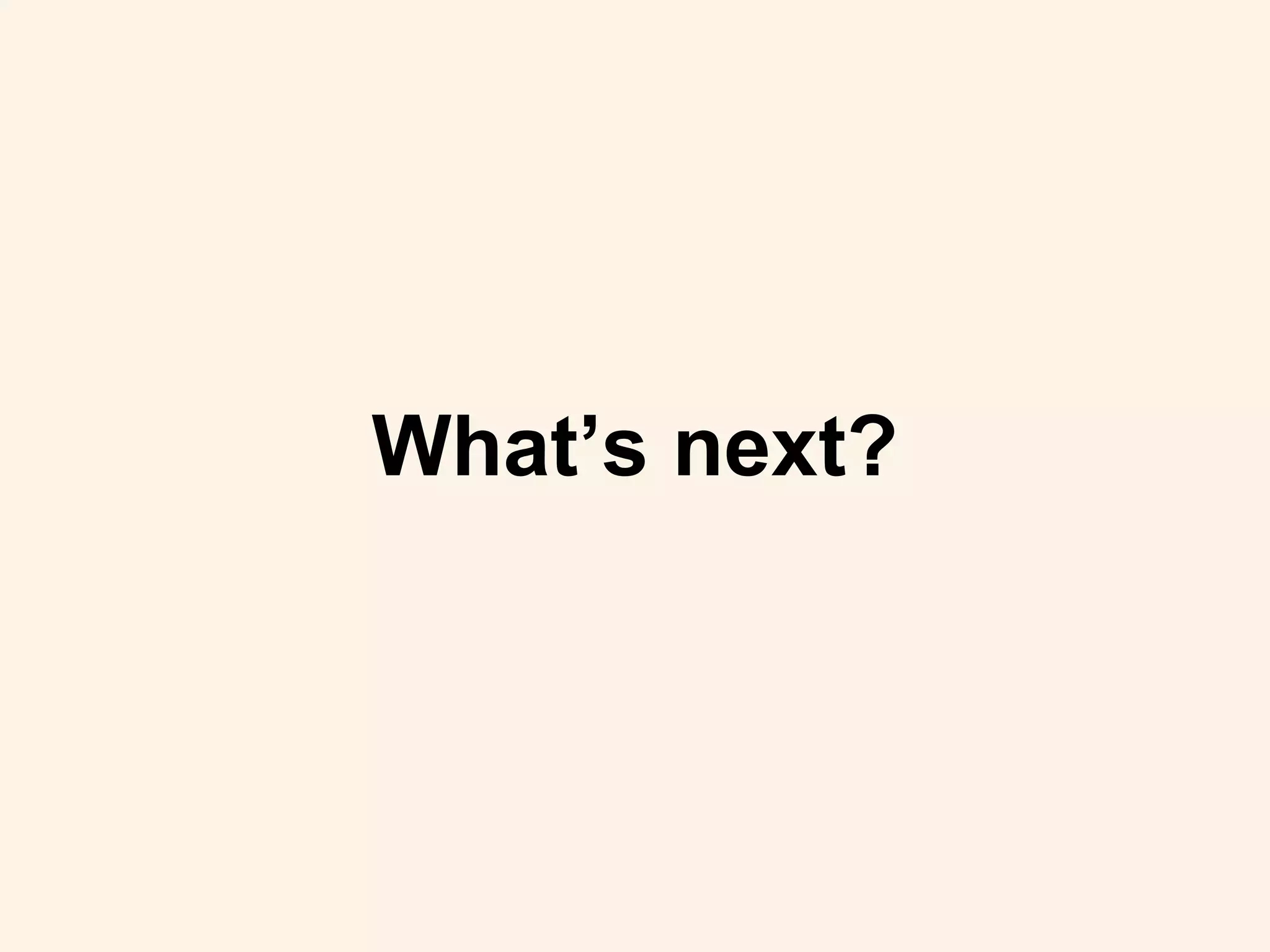 What’s next?
 