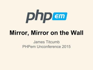 Mirror, Mirror on the Wall
James Titcumb
PHPem Unconference 2015
 