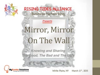 Mirror,	
  Mirror	
  
On	
  The	
  Wall 	
  	
  
RISING TIDES ALLIANCE

Business Networking

White Plains, NY March 11th, 2015 


Knowing and Sharing
The Good, The Bad and The Ugly
Presents

	
  
 
