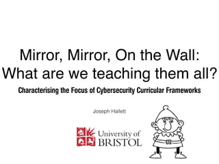Mirror, Mirror, On the Wall:  
What are we teaching them all?
Characterising the Focus of Cybersecurity Curricular Frameworks
Joseph Hallett
 