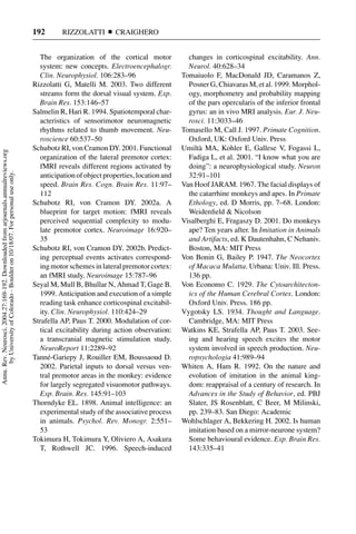192       RIZZOLATTI         CRAIGHERO


                                                                                       The organization of the cortical motor              changes in corticospinal excitability. Ann.
                                                                                       system: new concepts. Electroencephalogr.           Neurol. 40:628–34
                                                                                       Clin. Neurophysiol. 106:283–96                    Tomaiuolo F, MacDonald JD, Caramanos Z,
                                                                                     Rizzolatti G, Matelli M. 2003. Two different          Posner G, Chiavaras M, et al. 1999. Morphol-
                                                                                       streams form the dorsal visual system. Exp.         ogy, morphometry and probability mapping
                                                                                       Brain Res. 153:146–57                               of the pars opercularis of the inferior frontal
                                                                                     Salmelin R, Hari R. 1994. Spatiotemporal char-        gyrus: an in vivo MRI analysis. Eur. J. Neu-
                                                                                       acteristics of sensorimotor neuromagnetic           rosci. 11:3033–46
                                                                                       rhythms related to thumb movement. Neu-           Tomasello M, Call J. 1997. Primate Cognition.
                                                                                       roscience 60:537–50                                 Oxford, UK: Oxford Univ. Press
                                                                                     Schubotz RI, von Cramon DY. 2001. Functional        Umilt` MA, Kohler E, Gallese V, Fogassi L,
                                                                                                                                               a
Annu. Rev. Neurosci. 2004.27:169-192. Downloaded from arjournals.annualreviews.org




                                                                                       organization of the lateral premotor cortex:        Fadiga L, et al. 2001. “I know what you are
                                                                                       fMRI reveals different regions activated by         doing”: a neurophysiological study. Neuron
       by University of Colorado - Boulder on 10/18/07. For personal use only.




                                                                                       anticipation of object properties, location and     32:91–101
                                                                                       speed. Brain Res. Cogn. Brain Res. 11:97–         Van Hoof JARAM. 1967. The facial displays of
                                                                                       112                                                 the catarrhine monkeys and apes. In Primate
                                                                                     Schubotz RI, von Cramon DY. 2002a. A                  Ethology, ed. D Morris, pp. 7–68. London:
                                                                                       blueprint for target motion: fMRI reveals           Weidenﬁeld & Nicolson
                                                                                       perceived sequential complexity to modu-          Visalberghi E, Fragaszy D. 2001. Do monkeys
                                                                                       late premotor cortex. Neuroimage 16:920–            ape? Ten years after. In Imitation in Animals
                                                                                       35                                                  and Artifacts, ed. K Dautenhahn, C Nehaniv.
                                                                                     Schubotz RI, von Cramon DY. 2002b. Predict-           Boston, MA: MIT Press
                                                                                       ing perceptual events activates correspond-       Von Bonin G, Bailey P. 1947. The Neocortex
                                                                                       ing motor schemes in lateral premotor cortex:       of Macaca Mulatta. Urbana: Univ. Ill. Press.
                                                                                       an fMRI study. Neuroimage 15:787–96                 136 pp.
                                                                                     Seyal M, Mull B, Bhullar N, Ahmad T, Gage B.        Von Economo C. 1929. The Cytoarchitecton-
                                                                                       1999. Anticipation and execution of a simple        ics of the Human Cerebral Cortex. London:
                                                                                       reading task enhance corticospinal excitabil-       Oxford Univ. Press. 186 pp.
                                                                                       ity. Clin. Neurophysiol. 110:424–29               Vygotsky LS. 1934. Thought and Language.
                                                                                     Strafella AP, Paus T. 2000. Modulation of cor-        Cambridge, MA: MIT Press
                                                                                       tical excitability during action observation:     Watkins KE, Strafella AP, Paus T. 2003. See-
                                                                                       a transcranial magnetic stimulation study.          ing and hearing speech excites the motor
                                                                                       NeuroReport 11:2289–92                              system involved in speech production. Neu-
                                                                                     Tann´ -Gariepy J, Rouiller EM, Boussaoud D.
                                                                                          e                                                ropsychologia 41:989–94
                                                                                       2002. Parietal inputs to dorsal versus ven-       Whiten A, Ham R. 1992. On the nature and
                                                                                       tral premotor areas in the monkey: evidence         evolution of imitation in the animal king-
                                                                                       for largely segregated visuomotor pathways.         dom: reappraisal of a century of research. In
                                                                                       Exp. Brain. Res. 145:91–103                         Advances in the Study of Behavior, ed. PBJ
                                                                                     Thorndyke EL. 1898. Animal intelligence: an           Slater, JS Rosenblatt, C Beer, M Milinski,
                                                                                       experimental study of the associative process       pp. 239–83. San Diego: Academic
                                                                                       in animals. Psychol. Rev. Monogr. 2:551–          Wohlschlager A, Bekkering H. 2002. Is human
                                                                                       53                                                  imitation based on a mirror-neurone system?
                                                                                     Tokimura H, Tokimura Y, Oliviero A, Asakura           Some behavioural evidence. Exp. Brain Res.
                                                                                       T, Rothwell JC. 1996. Speech-induced                143:335–41
 