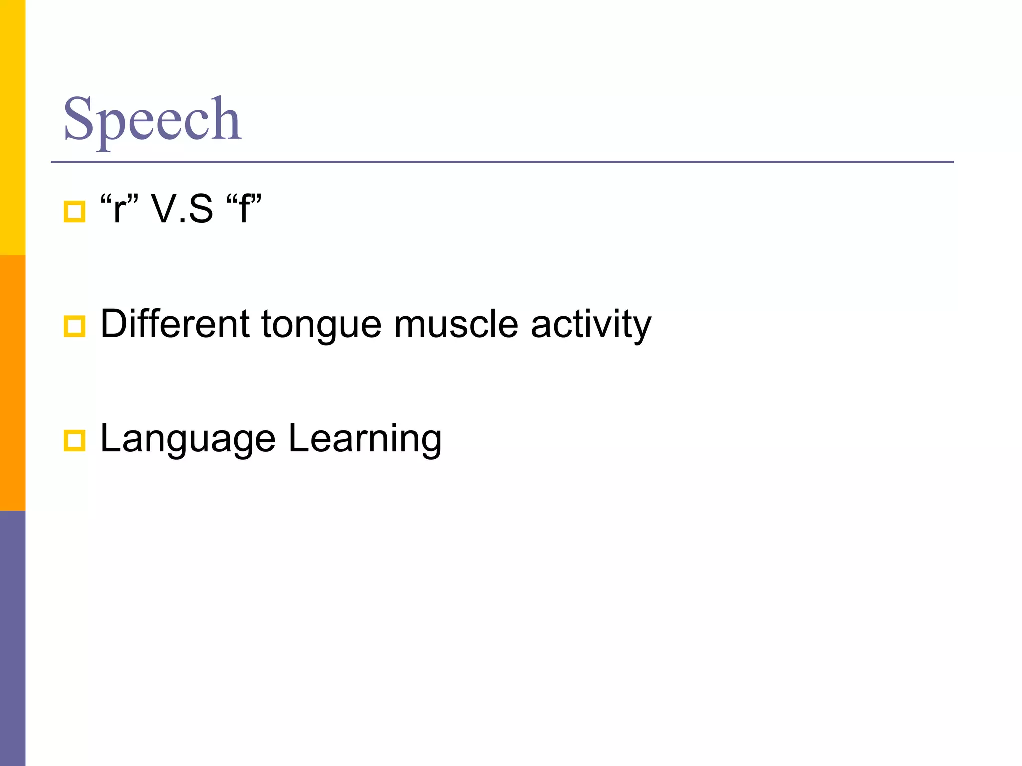 Speech
   “r” V.S “f”

   Different tongue muscle activity

   Language Learning
 