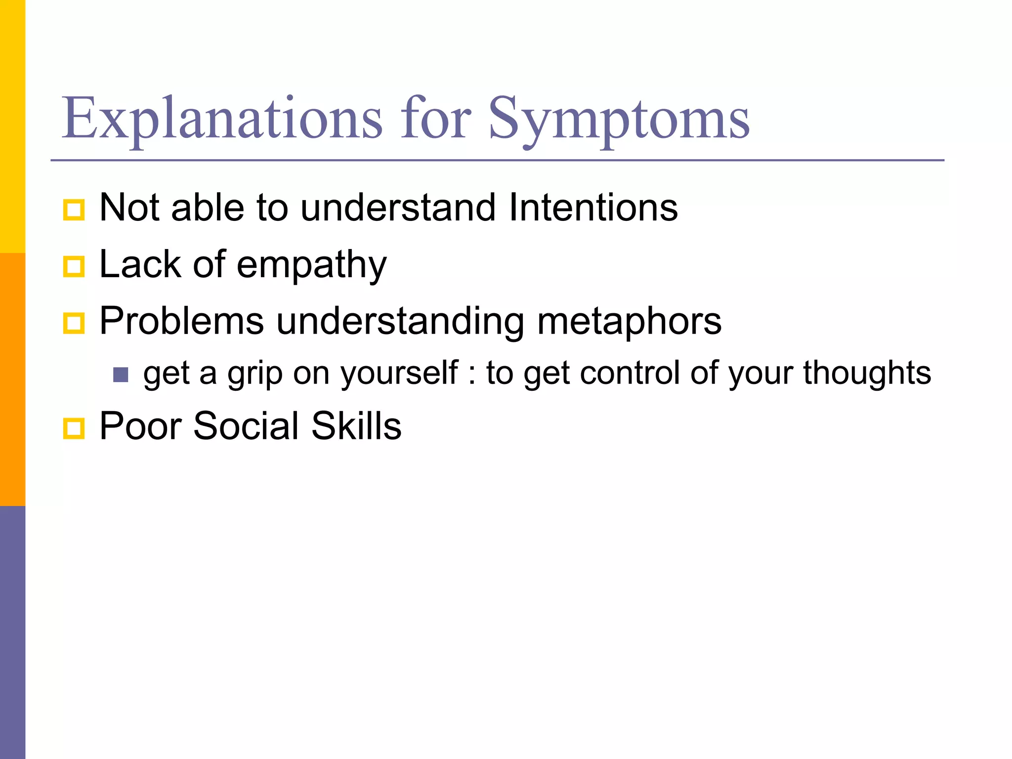 Explanations for Symptoms
 Not able to understand Intentions
 Lack of empathy
 Problems understanding metaphors
       get a grip on yourself : to get control of your thoughts
   Poor Social Skills
 