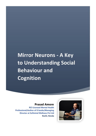 Mirror Neurons - A Key
to Understanding Social
Behaviour and
Cognition
Prasad Amore
RCI Licensed Mental Health
Professional/Author of 8 books/Managing
Director at Softmind Wellness Pvt Ltd
Kochi, Kerala
 