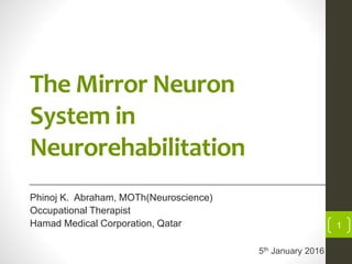 The Mirror Neuron
System in
Neurorehabilitation
Phinoj K. Abraham, MOTh(Neuroscience)
Occupational Therapist
Hamad Medical Corporation, Qatar 1
5th January 2016
 