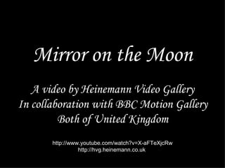Mirror on the Moon
   A video by Heinemann Video Gallery
In collaboration with BBC Motion Gallery
         Both of United Kingdom
       http://www.youtube.com/watch?v=X-aFTeXjcRw
                 http://hvg.heinemann.co.uk
 