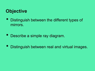 Objective

•

Distinguish between the different types of
mirrors.

•

Describe a simple ray diagram.

•

Distinguish between real and virtual images.

 