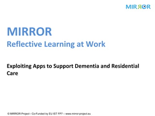 MIRROR

Reflective Learning at Work
Exploiting Apps to Support Dementia and Residential
Care

© MIRROR Project - Co-Funded by EU IST FP7 – www.mirror-project.eu

 