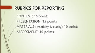 RUBRICS FOR REPORTING
CONTENT: 15 points
PRESENTATION: 15 points
MATERIALS (creativity & clarity): 10 points
ASSESSMENT: 10 points
 