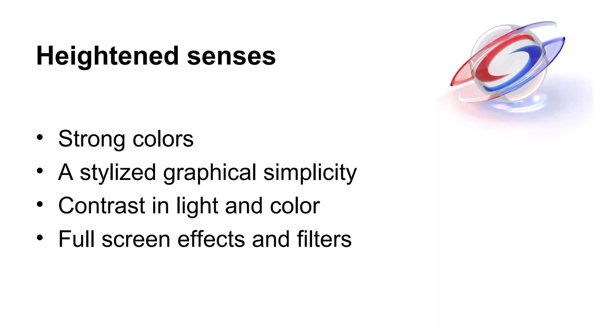 Heightened senses
• Strong colors
• A stylized graphical simplicity
• Contrast in light and color
• Full screen effects and filters
 