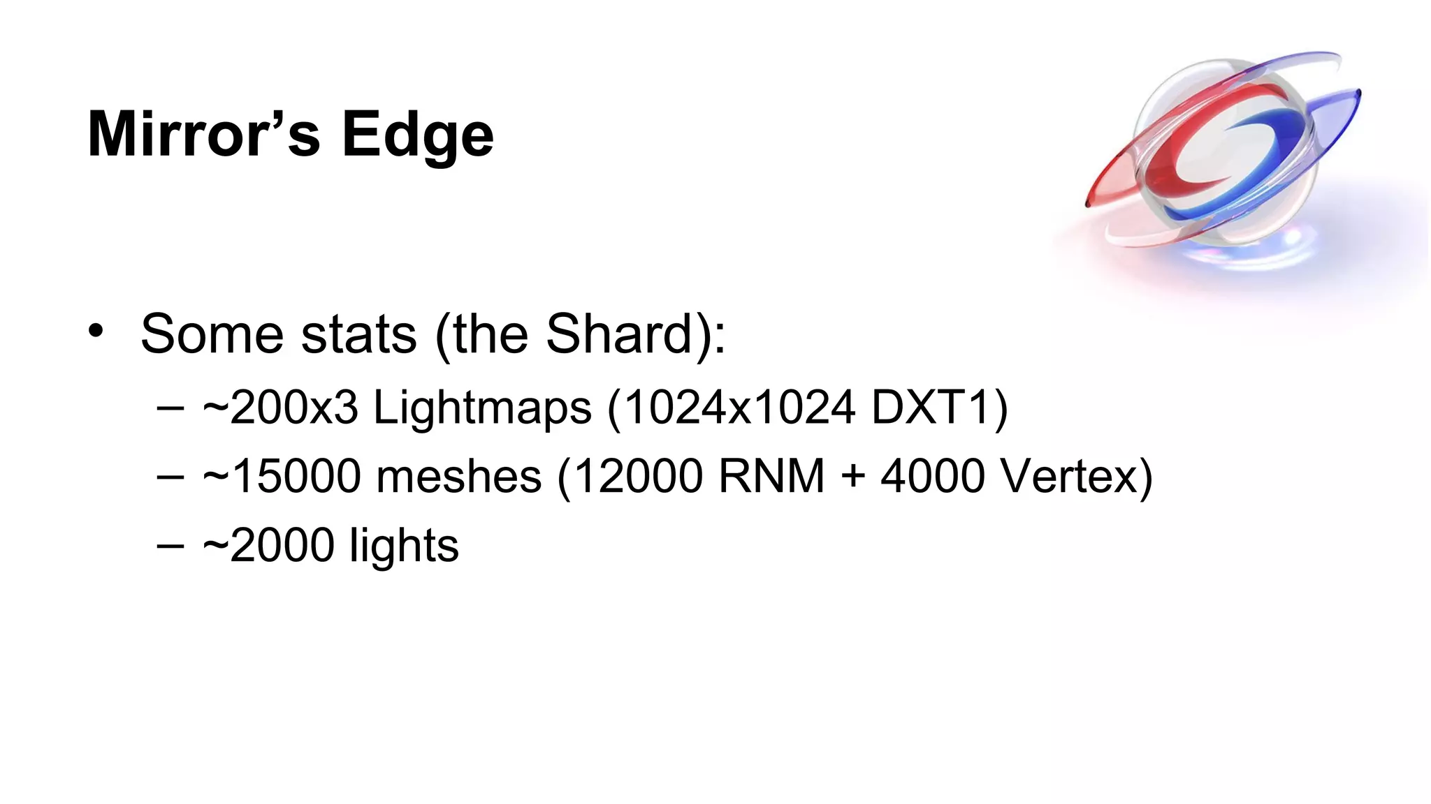 Mirror’s Edge
• Some stats (the Shard):
– ~200x3 Lightmaps (1024x1024 DXT1)
– ~15000 meshes (12000 RNM + 4000 Vertex)
– ~2000 lights
 