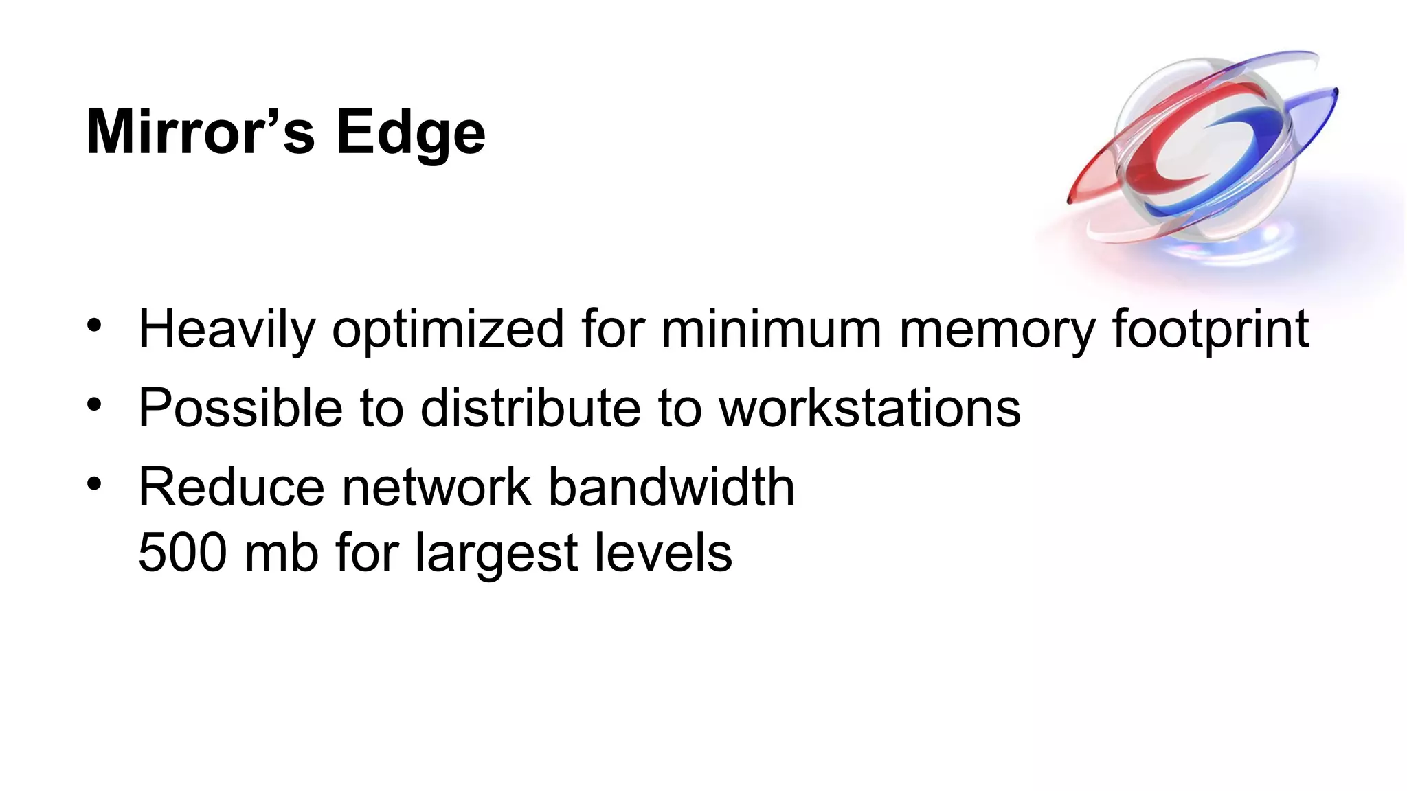 Mirror’s Edge
• Heavily optimized for minimum memory footprint
• Possible to distribute to workstations
• Reduce network bandwidth
500 mb for largest levels
 