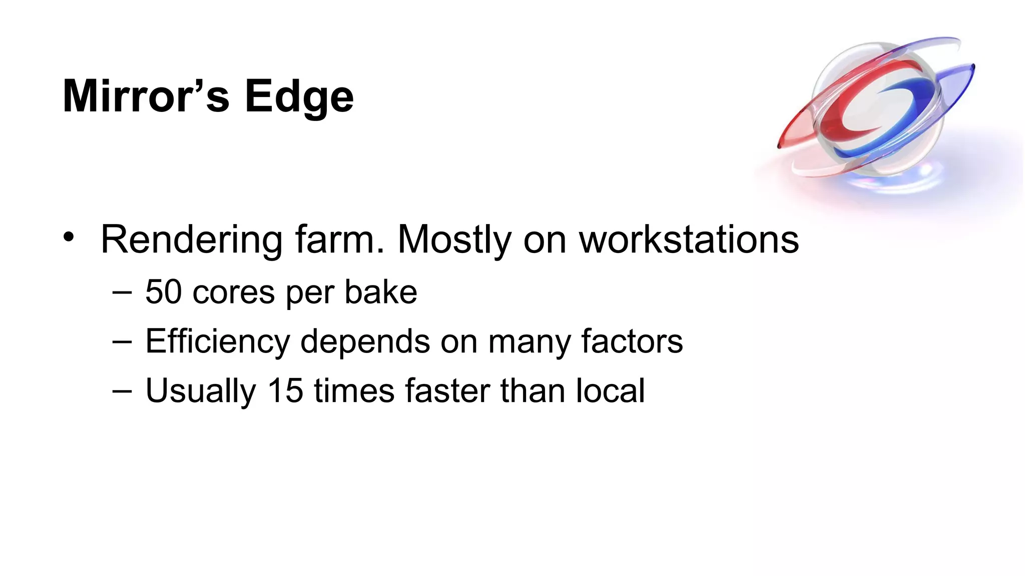 Mirror’s Edge
• Rendering farm. Mostly on workstations
– 50 cores per bake
– Efficiency depends on many factors
– Usually 15 times faster than local
 