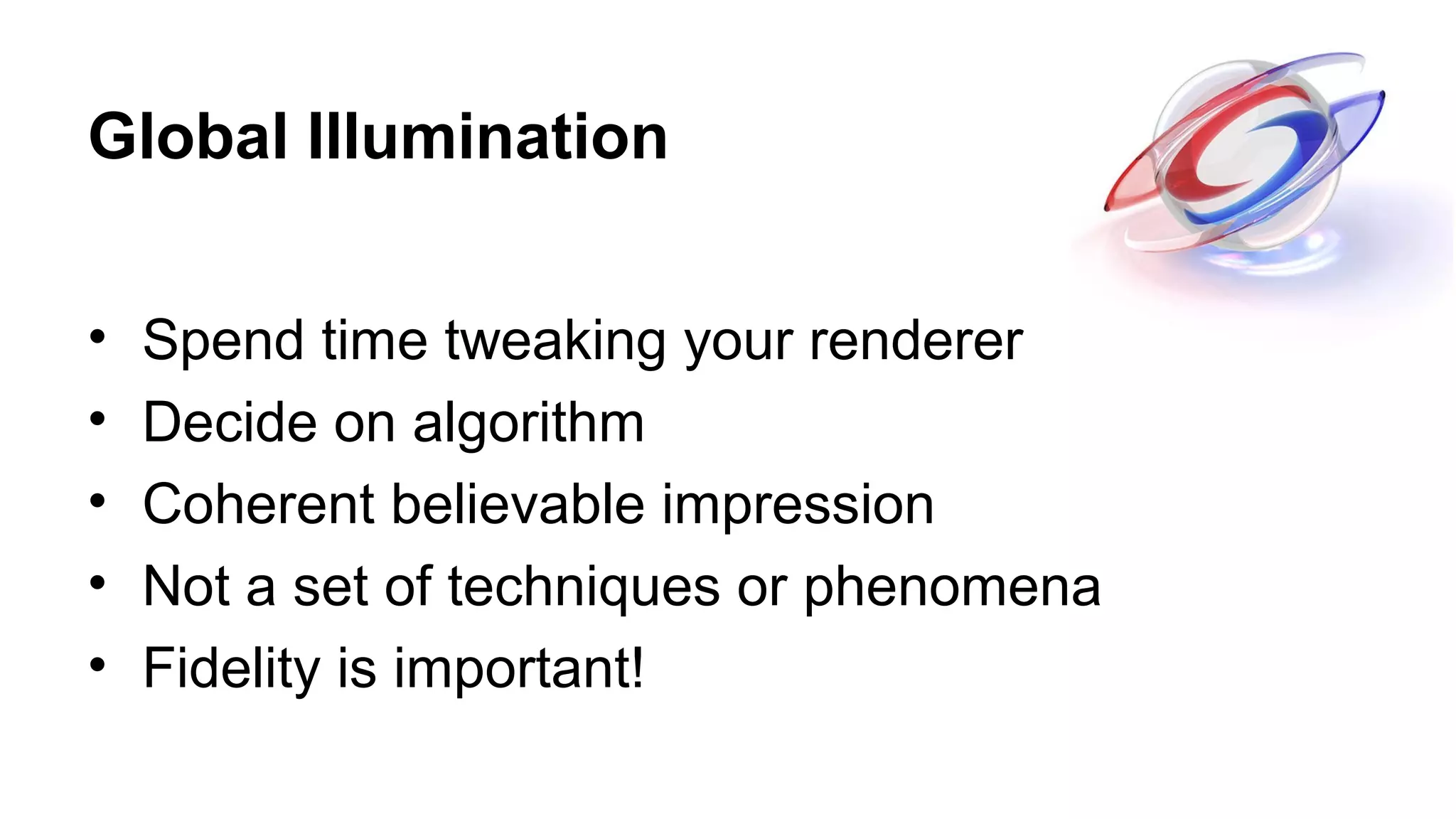 Global Illumination
• Spend time tweaking your renderer
• Decide on algorithm
• Coherent believable impression
• Not a set of techniques or phenomena
• Fidelity is important!
 