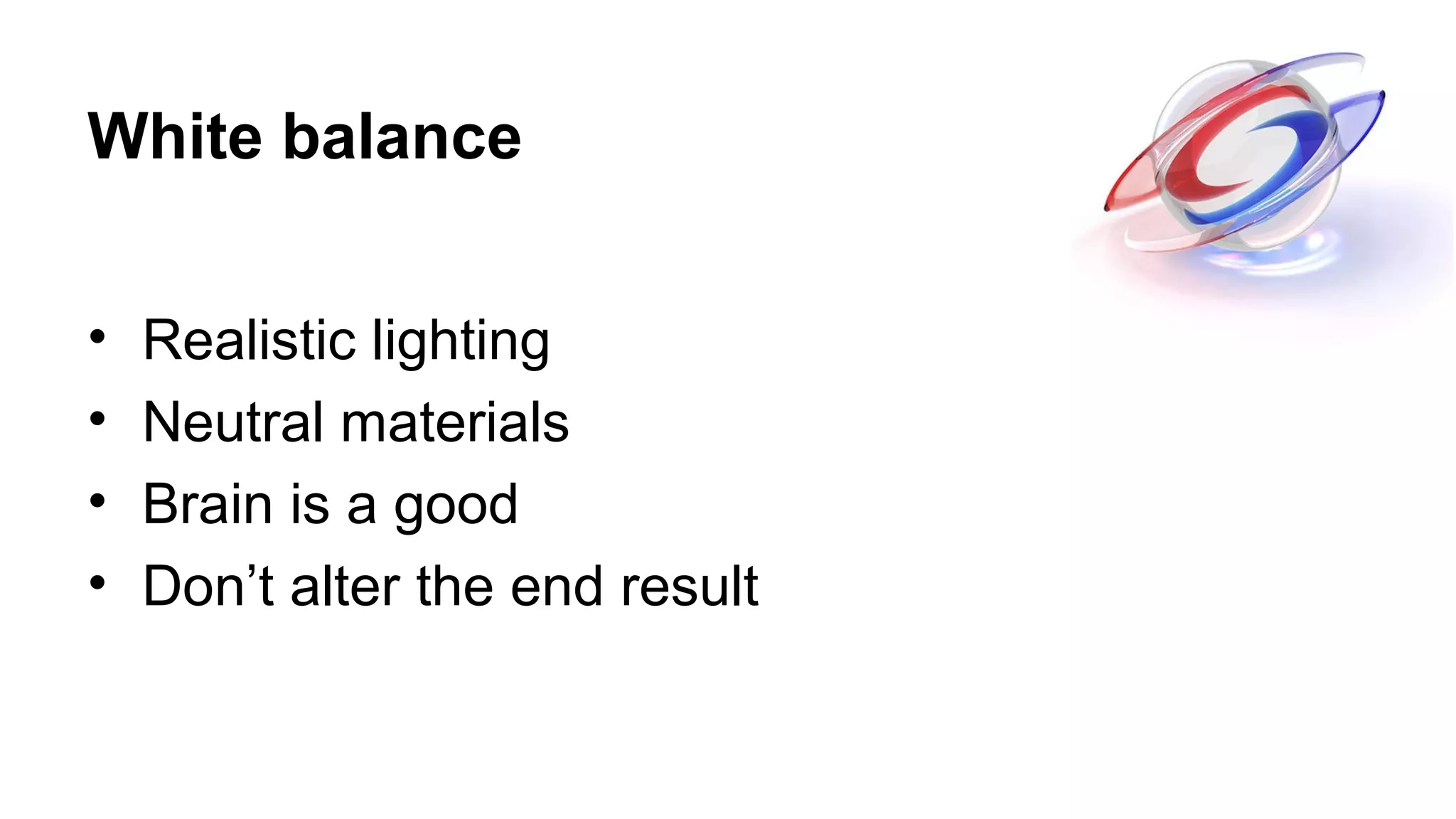 White balance
• Realistic lighting
• Neutral materials
• Brain is a good
• Don’t alter the end result
 