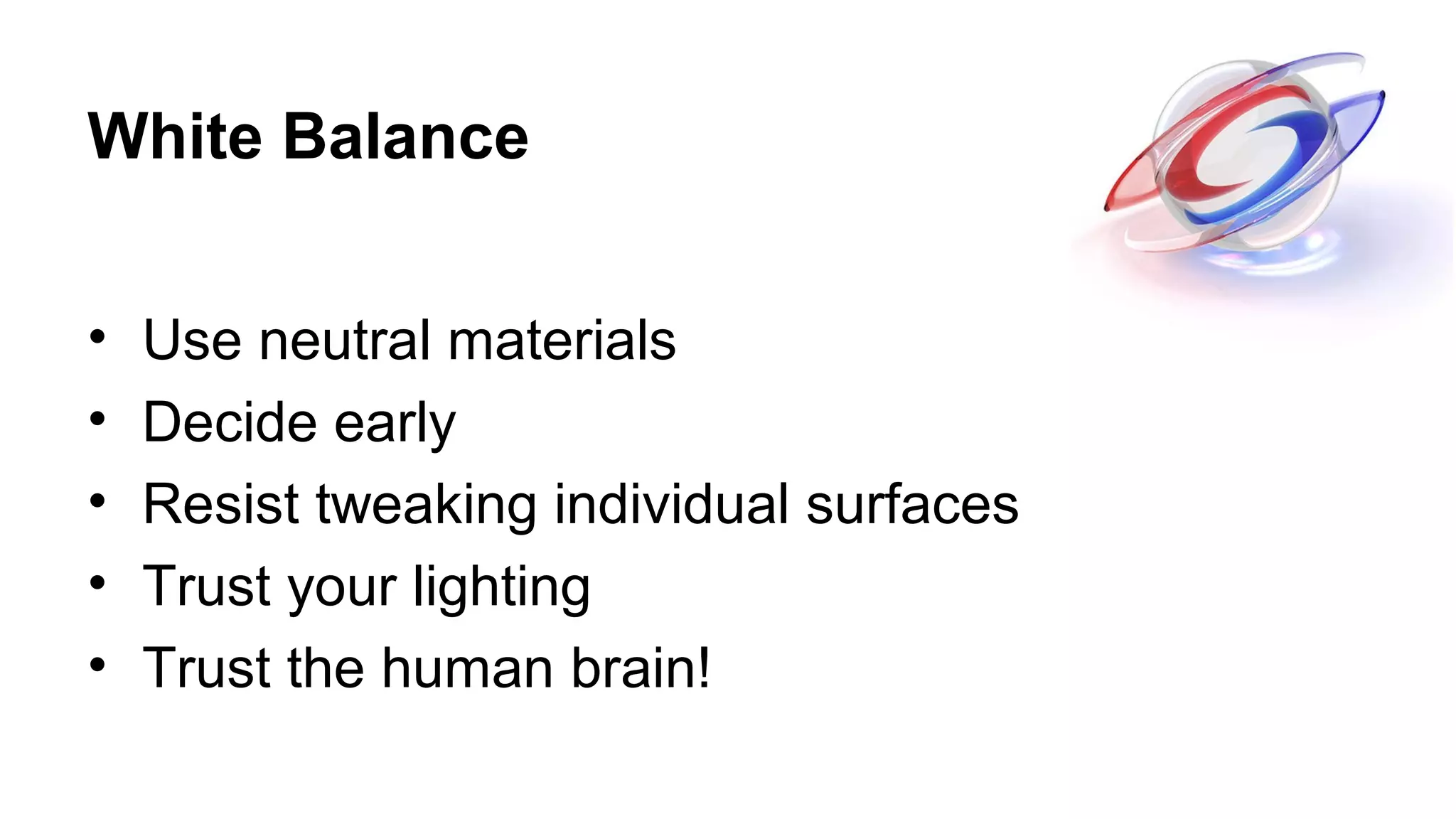 White Balance
• Use neutral materials
• Decide early
• Resist tweaking individual surfaces
• Trust your lighting
• Trust the human brain!
 