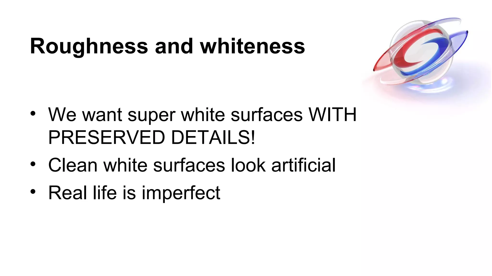 Roughness and whiteness
• We want super white surfaces WITH
PRESERVED DETAILS!
• Clean white surfaces look artificial
• Real life is imperfect
 