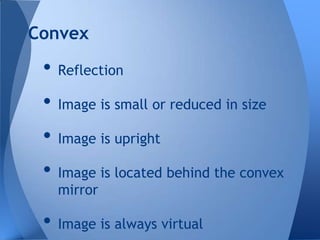 Convex

• Reflection
• Image is small or reduced in size
• Image is upright
• Image is located behind the convex
mirror

• Image is always virtual

 