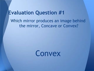 Evaluation Question #1
Which mirror produces an image behind
the mirror, Concave or Convex?

Convex

 