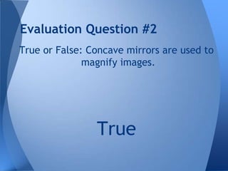 Evaluation Question #2
True or False: Concave mirrors are used to
magnify images.

True

 