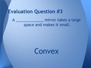 Evaluation Question #3
A _____________ mirror takes a large
space and makes it small.

Convex

 