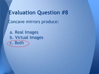 Evaluation Question #8
Concave mirrors produce:
a. Real Images
b. Virtual Images
c. Both

 