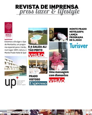 REVISTA DE IMPRENSA


                                                                    MONTE PRADO
                                                                    HOTEL&SPA
                                                                    LANÇA
                                                                    PROGRAMA
                                                                    DE S.JOÃO
   Estamos a divulgar o Spa
   de Montanha, um progra-
   ma especial para o Verão,       E A GALIZA ALI
   num lugar 100% natura, o        TÃO PERTO
   Monte Prado Hotel & Spa!




                                                    Uma massagem
                                    PRADO           com diamantes
                                    VISTOSO




comunicarte.pt | mirror | summer 2012                                             11
 