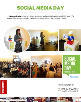 SOCIAL MEDIA DAY
        > A Comunicarte foi Media Partner no evento Social Media Day Portugal 2012. Ana Soﬁa
        Gomes foi uma das oradoras do evento, onde partilhou o case study INCOMUN.




comunicarte.pt | mirror | summer 2012                                                          4
 