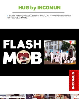 HUG by INCOMUN
        > No Social Media Day Portugal 2012 demos abraços, uma vitamina imprescindível neste
        HUG Flash Mob, by INCOMUN!




comunicarte.pt | mirror | summer 2012                                                          5
 