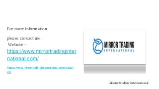 For more information
please contact me.
Website -
https://www.mirrortradinginter
national.com/
https://www.mirrortradinginternational.com/about-
us/
Mirror trading international
 
