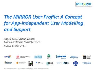 The MIRROR User Profile: A Concept
for App-independent User Modelling
and Support
Angela Fessl, Gudrun Wesiak,
Marina Bratic and Granit Luzhnica
KNOW-Center GmbH

© MIRROR Project – Co-fundedby EU IST FP7 – www.mirror-project.eu

 