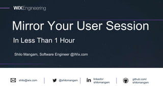 Mirror Your User Session
Shilo Mangam, Software Engineer @Wix.com
In Less Than 1 Hour
shilo@wix.com @shilomangam linkedin/
shilomangam
github.com/
shilomangam
 