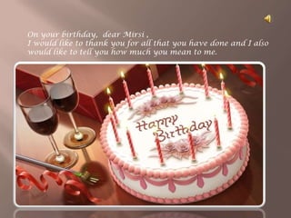 On your birthday, dear Mirsi ,
I would like to thank you for all that you have done and I also
would like to tell you how much you mean to me.
 