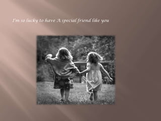 I’m so lucky to have A special friend like you
 