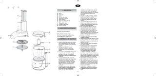 Fig. 1   1. Ábra   Фиг. 1
                                                                               ES
Abb. 1   Obr. 1    Рис. 1
Eik. 1   Rys 1


                                             1. DESCRIPCIÓN                             adaptadores y prolongaciones que sean
                                                                                        conformes a las normas de seguridad
                                                                                        vigentes, prestando atención a no superar
                                A.   Motor                                              el límite de potencia indicado en el
                                B.   Interruptor                                        adaptador.
                   K            C.   Vaso                                           •   Después de quitar el embalaje, verifique
                                D.   Cuchilla para picar                                que el aparato esté en perfectas
                                E.   Tapa para la cuchilla                              condiciones, en caso de duda, diríjase
                                F.   Disco expulsor                                     al Servicio de Asistencia Técnica más
                                G.   Disco para rallar y laminar                        cercano.
                                H.   Salida de alimentos                            •   Los elementos del embalaje (bolsas de
                   J            I.   Tapa para el disco                                 plástico, espuma de poliestireno, etc.),
                                J.   Entrada de alimentos                               no deben dejarse al alcance de los niños
                                K.   Pieza de empuje                                    porque son fuentes de peligro.
                   I                                                                •   Este aparato debe utilizarse solo para
                                     2. CARACTERÍSTICAS TÉCNICAS                        uso doméstico. Cualquier otro uso se
                                                                                        considerará inadecuado o peligroso.
                                                                                    •   El fabricante no será responsable de los
                                Vea placa de características.                           daños que puedan derivarse del uso
                            E                                                           inapropiado equivocado o poco adecuado
                                Este producto cumple con las                            o bien de reparaciones efectuadas por
                                Directivas Europeas de Compatibilidad                   personal no cualificado.
 H                                                                                  •   No toque el aparato con manos o pies
                                Electromagnética y Baja Tensión.
                                                                                        mojados o húmedos.
                                 3. ADVERTENCIAS DE SEGURIDAD                       •   Mantenga el aparato lejos del agua u otros
                                                                                        líquidos para evitar una descarga eléctrica;
                                                                                        No enchufe el producto si está sobre una
           G                    • Antes de utilizar este aparato por primera            superficie húmeda.
                            D     vez, lea detenidamente este manual de             •   Coloque el aparato sobre una superficie
                                  instrucciones y guárdelo para posteriores             seca, firme y estable.
                                  consultas.                                        •   No deje que los niños o discapacitados
            F                   • Verifique que la tensión de la red                    manipulen el aparato sin vigilancia.
                                  doméstica y la potencia de la toma                •   Este aparato no está destinado para
                            C     correspondan con las indicadas en el                  el uso por personas (incluidos niños)
                                  aparato.                                              con capacidades físicas, sensoriales
                                • En caso de incompatibilidad entre la toma             o mentales disminuidas, o faltas de
                            B     de corriente y el enchufe del aparato,                experiencia o conocimiento; a menos de
                                  sustituya la toma por otra adecuada                   que dispongan de supervisión o instrucción
                                  sirviéndose de personal profesionalmente              relativa al uso del aparato por parte de una
                                  cualificado.                                          persona responsable de su seguridad.
                                • La seguridad eléctrica del aparato se             •   Debe vigilarse a los niños para asegurar
                                  garantiza solamente en caso de que esté               que no juegan con el aparato.
                                  conectado a una toma de tierra eficaz             •   Para mayor protección, se recomienda la
                                  tal como prevén las vigentes normas de                instalación de un dispositivo de corriente
                                  seguridad eléctrica. En caso de dudas                 residual (RCD) con una corriente residual
                            A     diríjase a personal profesionalmente                  operativa que no supere los 30 mA. Pida
                                  cualificado.                                          consejo a su instalador.
                                • Se desaconseja el uso de adaptadores,             •   No abandonar el aparato encendido
                                  tomas múltiples y/o cables de extensión.              porque puede ser una fuente de peligro.
                                  En caso de que fuera indispensable                •   Al desenchufar la clavija nunca tire del
                                  usarlos, hay que utilizar únicamente                  cable.
                                                                               1
 