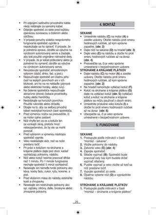 •   Pri odpojení sieťového prívodného kábla
    nikdy neťahajte za samotný kábel.
                                                                         4. MONTÁŽ
•   Odpojte spotrebič zo siete pred každou
    operáciou súvisiacou s čistením alebo                SEKANIE
    údržbou.                                             • Umiestnite nádobu (C) na motor (A) a
•   V prípade poruchy a/alebo nesprávneho                  zaistite uzávery. Otočte nádobu proti smeru
    fungovania spotrebič vypnite a                         hodinových ručičiek, až kým správne
    nepokúšajte sa ho opraviť. V prípade, že               zapadne. (obr. 2)
    je potrebná oprava, obráťte sa výlučne na            • Dajte nôž na sekanie (D) na hriadeľ (obr. 3)
    výrobcom autorizovaný servis a žiadajte,             • Dajte veko (E) na nádobu a otočte ho proti
    aby boli použité originálne náhradné diely.            smeru hodinových ručičiek až na doraz
•   V prípade, že je kábel poškodený alebo je              (obr. 4).
    potrebné ho vymeniť, obráťte sa výlučne              • Presvedčite sa, či je veko správne
    na výrobcom autorizovaný servis.                       umiestnené v bezpečnostnom uzávere.
•   Nevystavujte spotrebič atmosférickým                 STRÚHANIE A KRÁJANIE PLÁTKOV
    vplyvom (dážď, slnko, ľad, a pod.).                  • Dajte nádobu (C) na motor (A) a zaistite
•   Nepoužívajte spotrebič ani žiadnu jeho                 uzávery. Otočte nádobu proti smeru
    časť na teplých povrchoch ani v ich                    hodinových ručičiek, až kým správne
    blízkosti, ani ho na ne neklaďte (plynové              zapadne. (obr. 2)
    alebo elektrické horáky, alebo rúry).                • Na hriadeľ namontujte vytláčací kotúč (F).
•   Na čistenie spotrebiča nepoužívajte                  • Kotúč na strúhanie a krájanie plátkov (G)
    abrazívne (drsné) čistiace prostriedky,                dajte na vytláčací kotúč (obr. 5) (vytláčací
    hubky alebo handričky.                                 kotúč a kotúč na strúhanie a krájanie
•   Nedotýkajte sa horúcich povrchov.                      plátkov sa môžu používať z oboch strán).
    Použite rukoväte alebo držadlá.                      • Umiestnite príslušné veko kotúča (I) a
•   Dbajte na to, aby sa sieťový prívodný                  otočte ho proti smeru hodinových ručičiek
    kábel nedotýkal horúcich častí spotrebiča.             až na doraz (obr. 6).
•   Pred výmenou nožov sa presvedčite, či                • Ubezpečte sa, či je veko správne
    sa motor úplne zastavil.                               umiestnené v bezpečnostnom uzávere.
•   Nôž chyťte len za os a kotúče len
    za vonkajší okraj, pretože hrozí                                  5. FUNGOVANIE
    nebezpečenstvo, že by ste sa mohli
    porezať.
•   Pred vybraním a výmenou nástrojov                    SEKANIE
    spotrebič vypnite.                                   1. Postupujte podľa inštrukcií v časti
•   Veko neskladajte skôr, než sa nože                      “montáž - sekanie”.
    prestanú točiť.                                      2. Vložte potraviny do nádoby.
•   Pri práci s kotúčom na strúhanie a                   3. Zatvorte veko (E) (obr. 4)
    krájanie plátkov dajte pod otvor, kadiaľ             4. Zapojte spotrebič.
    vychádzajú potraviny, nádobu.                        5. Stlačte vypínač (B). Spotrebič bude
•   Nôž alebo kotúč nesmie pracovať dlhšie                  pracovať celý čas kým budete držať
    než 1 minútu. Po 1 minúte fungovania                    vypínač stlačený.
    nechajte spotrebič 5 minút vychladnúť.               6. Pustite vypínač a veko zložte až keď sa
•   Nesekajte ani nemeľte tvrdé potraviny ako               nôž prestane točiť.
    káva, kocky ľadu, cukor, ryžu, korenie, a            7. Vypojte spotrebič zo siete.
    pod.                                                 8. Opatrne vyberte nôž (D) a vyprázdnite
•   Pred vložením mäsa do nádoby odstráňte                  nádobu.
    kosti a chrupavky.
•   Nesekajte ani nestrúhajte potraviny ako              STRÚHANIE A KRÁJANIE PLÁTKOV
    syr, rajčiaky, citróny, datle, broskyne alebo        1. Postupujte podľa inštrukcií v časti
    zmrazené potraviny.                                     “montáž – strúhanie a krájanie plátkov”


                                                    29
 