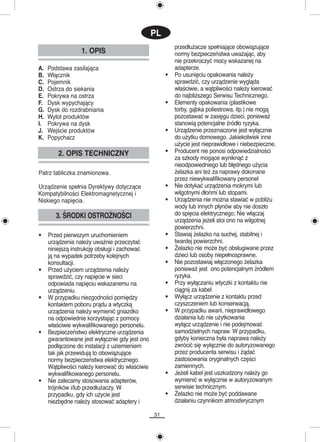 PL
                                                         przedłużacze spełniające obowiązujące
                  1. OPIS                                normy bezpieczeństwa uważając, aby
                                                         nie przekroczyć mocy wskazanej na
A.   Podstawa zasilająca                                 adapterze.
B.   Włącznik                                        •   Po usunięciu opakowania należy
C.   Pojemnik                                            sprawdzić, czy urządzenie wygląda
D.   Ostrza do siekania                                  właściwie, a wątpliwości należy kierować
E.   Pokrywa na ostrza                                   do najbliższego Serwisu Technicznego.
F.   Dysk wypychający                                •   Elementy opakowania (plastikowe
G.   Dysk do rozdrabniania                               torby, gąbka poliestrowa, itp.) nie mogą
H.   Wylot produktów                                     pozostawać w zasięgu dzieci, ponieważ
I.   Pokrywa na dysk                                     stanowią potencjalne źródło ryzyka.
J.   Wejście produktów                               •   Urządzenie przeznaczone jest wyłącznie
K.   Popychacz                                           do użytku domowego. Jakiekolwiek inne
                                                         użycie jest nieprawidłowe i niebezpieczne.
         2. OPIS TECHNICZNY                          •   Producent nie ponosi odpowiedzialności
                                                         za szkody mogące wyniknąć z
                                                         nieodpowiedniego lub błędnego użycia
Patrz tabliczka znamionowa.                              żelazka ani też za naprawy dokonane
                                                         przez niewykwalifikowany personel
Urządzenie spełnia Dyrektywy dotyczące               •   Nie dotykać urządzenia mokrymi lub
Kompatybilności Elektromagnetycznej i                    wilgotnymi dłońmi lub stopami.
Niskiego napięcia.                                   •   Urządzenia nie można stawiać w pobliżu
                                                         wody lub innych płynów aby nie doszło
        3. ŚRODKI OSTROŻNOŚCI                            do spięcia elektrycznego; Nie włączaj
                                                         urządzenia jeżeli stoi ono na wilgotnej
                                                         powierzchni.
•    Przed pierwszym uruchomieniem                   •   Stawiaj żelazko na suchej, stabilnej i
     urządzenia należy uważnie przeczytać                twardej powierzchni.
     niniejszą instrukcję obsługi i zachować         •   Żelazko nie może być obsługiwane przez
     ją na wypadek potrzeby kolejnych                    dzieci lub osoby niepełnosprawne.
     konsultacji.                                    •   Nie pozostawiaj włączonego żelazka
•    Przed użyciem urządzenia należy                     ponieważ jest ono potencjalnym źródłem
     sprawdzić, czy napięcie w sieci                     ryzyka.
     odpowiada napięciu wskazanemu na                •   Przy wyłączaniu wtyczki z kontaktu nie
     urządzeniu.                                         ciągnij za kabel
•    W przypadku niezgodności pomiędzy               •   Wyłącz urządzenie z kontaktu przed
     kontaktem poboru prądu a wtyczką                    czyszczeniem lub konserwacją.
     urządzenia należy wymienić gniazdko             •   W przypadku awarii, nieprawidłowego
     na odpowiednie korzystając z pomocy                 działania lub nie użytkowania
     właściwie wykwalifikowanego personelu.              wyłącz urządzenie i nie podejmować
•    Bezpieczeństwo elektryczne urządzenia               samodzielnych napraw. W przypadku,
     gwarantowane jest wyłącznie gdy jest ono            gdyby konieczna była naprawa należy
     podłączone do instalacji z uziemieniem              zwrócić się wyłącznie do autoryzowanego
     tak jak przewidują to obowiązujące                  przez producenta serwisu i żądać
     normy bezpieczeństwa elektrycznego.                 zastosowania oryginalnych części
     Wątpliwości należy kierować do właściwie            zamiennych.
     wykwalifikowanego personelu.                    •   Jeżeli kabel jest uszkodzony należy go
•    Nie zalecamy stosowania adapterów,                  wymienić w wyłącznie w autoryzowanym
     trójników i/lub przedłużaczy. W                     serwisie technicznym.
     przypadku, gdy ich użycie jest                  •   Żelazko nie może być poddawane
     niezbędne należy stosować adaptery i                działaniu czynnikom atmosferycznym

                                                31
 
