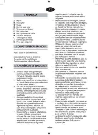 PT
                                                          vigentes, prestando atenção para não
              1. DESCRIÇÃO                                superar o limite de potência indicado no
                                                          adaptador.
A.   Motor                                            •   Depois de retirar a embalagem, verifique
B.   Interruptor                                          se o aparelho está em perfeitas condições,
C.   Copo                                                 em caso de dúvidas, dirija-se ao Serviço
D.   Lâmina para picar                                    de Assistência Técnica mais próximo.
E.   Tampa para a lâmina                              •   Os elementos da embalagem (bolsas de
F.   Disco expulsor                                       plástico, espuma de poliestireno, etc.),
G.   Disco para ralar e cortar                            não devem ser deixados ao alcance das
H.   Saída de alimentos                                   crianças, porque são fontes de perigo.
I.   Tampa para o disco                               •   Este aparelho deve ser utilizado somente
J.   Entrada de alimentos                                 para uso doméstico. Qualquer outro uso
K.   Peça para empurrar                                   será considerado inadequado ou perigoso.
                                                      •   O fabricante não será responsável por
     2. CARACTERÍSTICAS TÉCNICAS                          danos que possam derivar do uso
                                                          inapropriado, equivocado ou pouco
                                                          adequado ou também devido a reparações
Veja a placa de características.                          efectuadas por pessoal não qualificado.
                                                      •   Não toque no aparelho com as mãos ou
Este produto cumpre as Directivas                         pés molhados ou húmidos.
Europeias de Compatibilidade                          •   Mantenha o aparelho afastado da água ou
Electromagnética e Baixa Tensão.                          outros líquidos para evitar uma descarga
                                                          eléctrica; Não ligue o produto se estiver
 3. ADVERTÊNCIAS DE SEGURANÇA                             sobre uma superfície húmida.
                                                      •   Coloque o aparelho sobre uma superfície
                                                          seca, firme e estável.
•    Antes de utilizar este aparelho pela             •   Não deixe que as crianças ou pessoas
     primeira vez, leia com atenção este                  incapacitadas manipulem o aparelho sem
     manual de instruções e guarde-o para                 vigilância.
     posteriores consultas.                           •   Este aparelho não se destina a ser utilizado
•    Verifique se a tensão da rede doméstica e            por pessoas (incluindo crianças) com
     a potência da tomada correspondem com                capacidades físicas, sensoriais ou mentais
     as indicadas no aparelho.                            diminuídas, ou com falta de experiência
•    Em caso de incompatibilidade entre a                 ou conhecimentos, excepto quando
     tomada de corrente e a ficha do aparelho,            supervisionadas ou instruídas, relativamente
     substitua a tomada por outra adequada                à utilização do aparelho, por uma pessoa
     recorrendo a pessoal profissionalmente               responsável pela sua segurança.
     qualificado.                                     •   As crianças devem ser mantidas sob
•    A segurança eléctrica do aparelho é                  vigilância para garantir que não brincam
     garantida somente no caso deste estar                com o aparelho.
     ligado a uma tomada de ligação à terra           •   Para uma maior protecção, recomenda-se
     eficaz tal como prevêem as normas                    a instalação de um dispositivo de corrente
     vigentes de segurança eléctrica. Em                  residual (RCD) com uma corrente residual
     caso de dúvidas dirija-se a uma pessoa               operacional que não supere os 30 mA.
     profissionalmente qualificada.                       Aconselhe-se com o técnico de instalação.
•    Desaconselha-se o uso de adaptadores,            •   Não abandonar o aparelho aceso porque
     tomadas múltiplas e/ou cabos de                      pode ser fonte de perigo.
     extensão. No caso de ser indispensável           •   Ao desligar a cavilha nunca puxe do cabo.
     usá-los, ter-se-á que utilizar unicamente        •   Desligue o aparelho antes de efectuar
     adaptadores e extensões que estejam                  qualquer operação de limpeza ou
     conformes as normas de segurança                     manutenção.

                                                 4
 