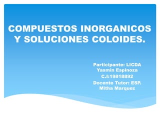 COMPUESTOS INORGANICOS
Y SOLUCIONES COLOIDES.
Participante: LICDA
Yasmin Espinoza
C.I:19818892
Docente Tutor: ESP.
Mitha Marquez
 