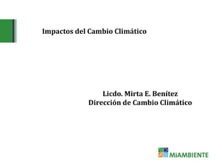 Impactos del Cambio Climático
Licdo. Mirta E. Benítez
Dirección de Cambio Climático
 