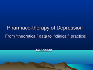 Pharmaco-therapy of DepressionPharmaco-therapy of Depression
From “theoretical” data toFrom “theoretical” data to “clinical”“clinical” practice!practice!
Dr.T.AsaadDr.T.Asaad
 