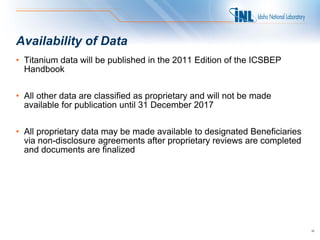 Availability of Data
• Titanium data will be published in the 2011 Edition of the ICSBEP
  Handbook


• All other data are...