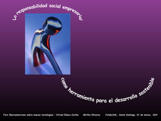 La responsabilidad social empresarial  como herramienta para el desarrollo sostenible Foro Iberoamericano sobre nuevas tecnologías – Virtual Educa Caribe  Mirtha Olivares   FUNGLODE ,  Santo Domingo, 21 de marzo,   2007 