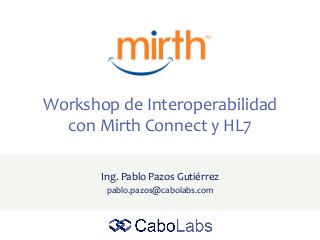 Workshop de Interoperabilidad
con Mirth Connect y HL7
Ing. Pablo Pazos Gutiérrez
pablo.pazos@cabolabs.com
 