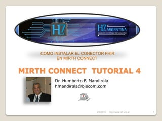 2/6/2016 1
MIRTH CONNECT TUTORIAL 4
Dr. Humberto F. Mandirola
hmandirola@biocom.com
COMO INSTALAR EL CONECTOR FHIR
EN MIRTH CONNECT
http://www.hl7.org.ar
 