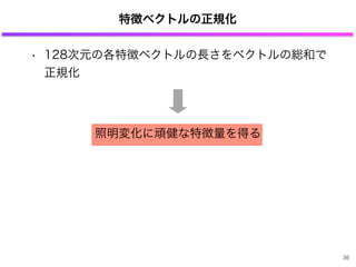 特徴ベクトルの正規化
• 128次元の各特徴ベクトルの長さをベクトルの総和で
正規化
照明変化に頑健な特徴量を得る
36
 